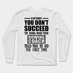 Rowing Coach - If at first you don't succeed try doing what your rowing coach told you to do the first time Long Sleeve T-Shirt